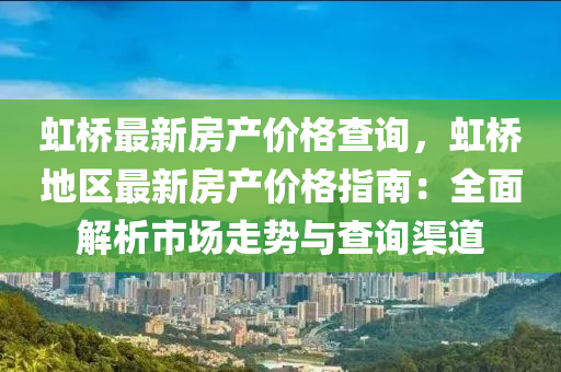 虹桥最新房产价格查询，虹桥地区最新房产价格指南：全面解析市场走势与查询渠道