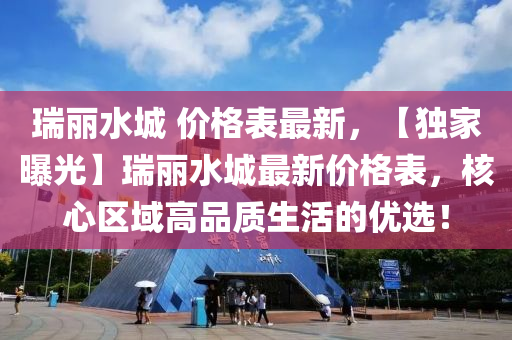 瑞丽水城 价格表最新，【独家曝光】瑞丽水城最新价格表，核心区域高品质生活的优选！