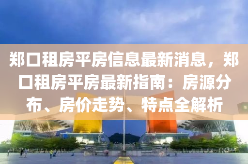 郑口租房平房信息最新消息，郑口租房平房最新指南：房源分布、房价走势、特点全解析