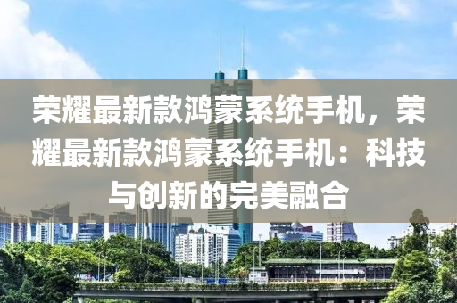 荣耀最新款鸿蒙系统手机，荣耀最新款鸿蒙系统手机：科技与创新的完美融合