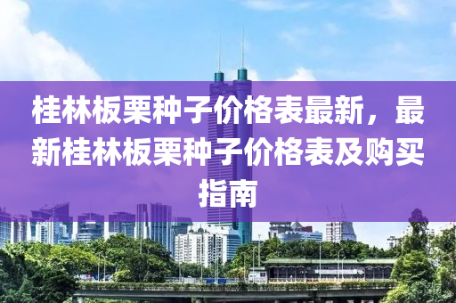 桂林板栗种子价格表最新，最新桂林板栗种子价格表及购买指南
