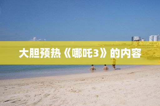 大胆预热《哪吒3》的内容