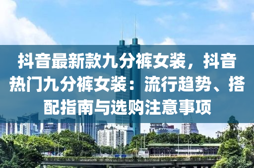 抖音最新款九分裤女装，抖音热门九分裤女装：流行趋势、搭配指南与选购注意事项