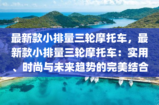 最新款小排量三轮摩托车，最新款小排量三轮摩托车：实用、时尚与未来趋势的完美结合