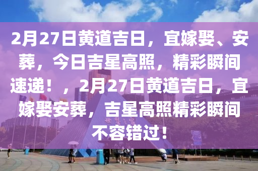 2月27日黄道吉日，宜嫁娶、安葬，今日吉星高照，精彩瞬间速递！，2月27日黄道吉日，宜嫁娶安葬，吉星高照精彩瞬间不容错过！
