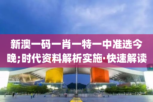 新澳一码一肖一特一中准选今晚;时代资料解析实施·快速解读