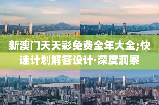 新澳门天天彩免费全年大全;快速计划解答设计·深度洞察