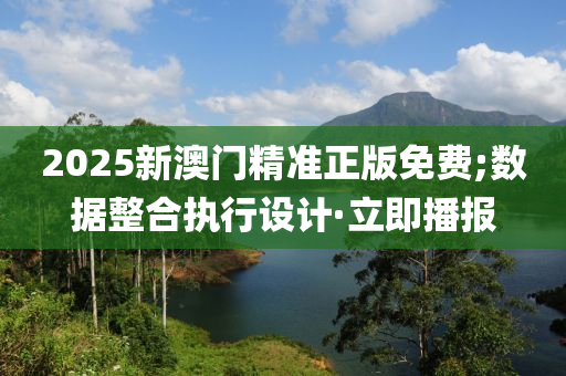 2025新澳门精准正版免费;数据整合执行设计·立即播报