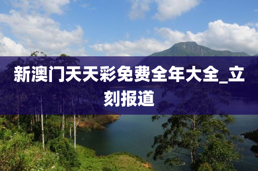 新澳门天天彩免费全年大全_立刻报道