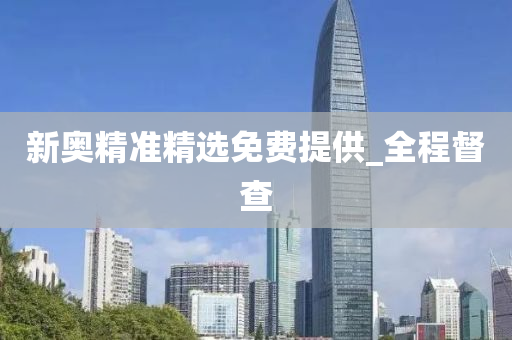 新奥精准精选免费提供_全程督查