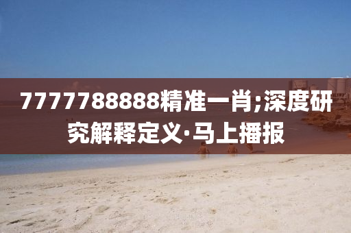 7777788888精准一肖;深度研究解释定义·马上播报