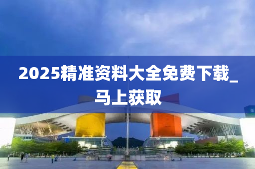 2025精准资料大全免费下载_马上获取