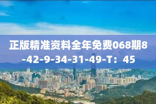 正版精准资料全年免费068期8-42-9-34-31-49-T：45