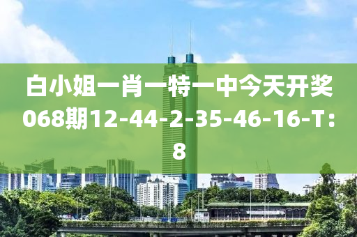 白小姐一肖一特一中今天开奖068期12-44-2-35-46-16-T：8