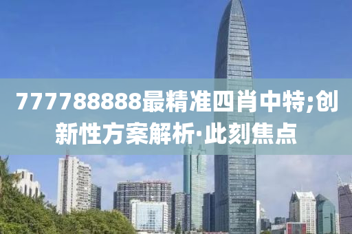 777788888最精准四肖中特;创新性方案解析·此刻焦点