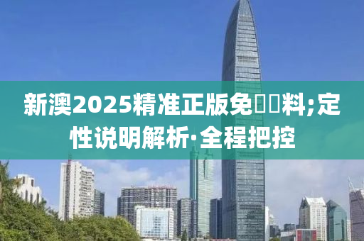 新澳2025精准正版免費資料;定性说明解析·全程把控
