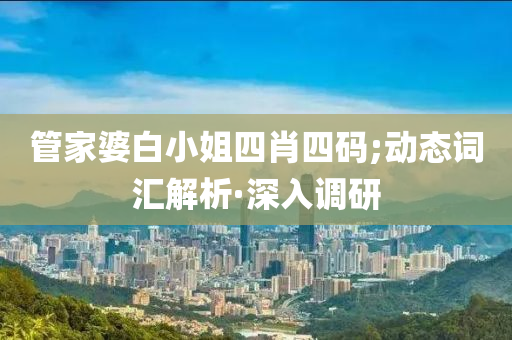 管家婆白小姐四肖四码;动态词汇解析·深入调研