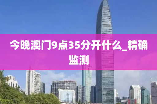 今晚澳门9点35分开什么_精确监测
