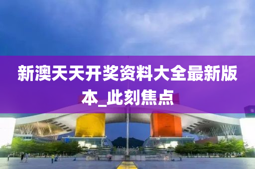 新澳天天开奖资料大全最新版本_此刻焦点