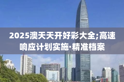2025澳天天开好彩大全;高速响应计划实施·精准档案