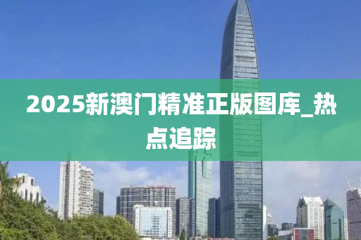 2025新澳门精准正版图库_热点追踪
