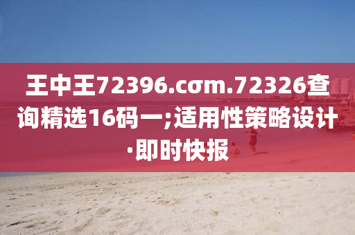 王中王72396.cσm.72326查询精选16码一;适用性策略设计·即时快报