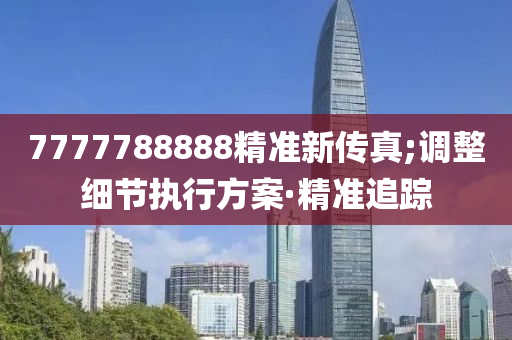 7777788888精准新传真;调整细节执行方案·精准追踪