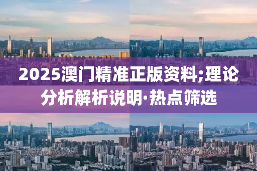 2025澳门精准正版资料;理论分析解析说明·热点筛选
