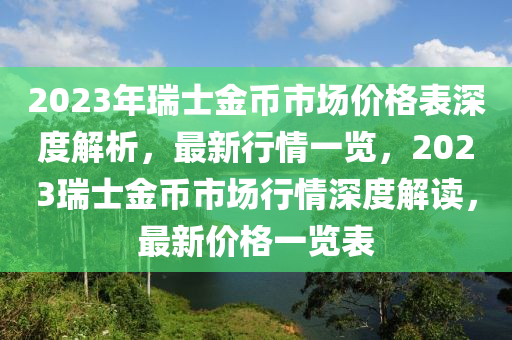 2023年瑞士金币市场价格表深度解析，最新行情一览，2023瑞士金币市场行情深度解读，最新价格一览表