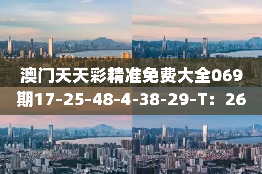 澳门天天彩精准免费大全069期17-25-48-4-38-29-T：26