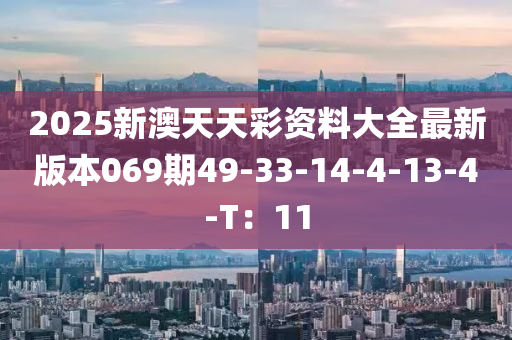 2025新澳天天彩资料大全最新版本069期49-33-14-4-13-4-T：11