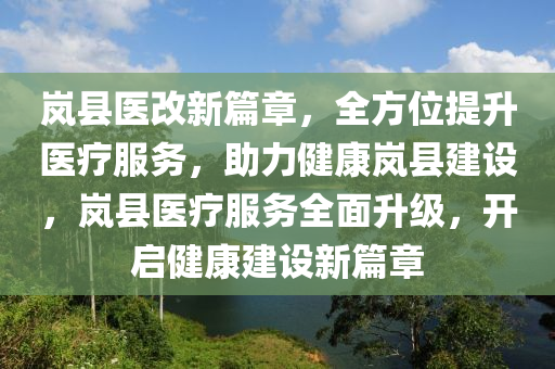 岚县医改新篇章，全方位提升医疗服务，助力健康岚县建设，岚县医疗服务全面升级，开启健康建设新篇章