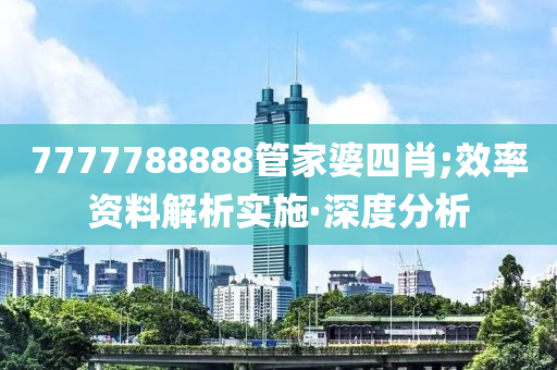 7777788888管家婆四肖;效率资料解析实施·深度分析