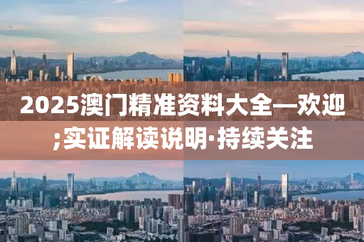2025澳门精准资料大全—欢迎;实证解读说明·持续关注