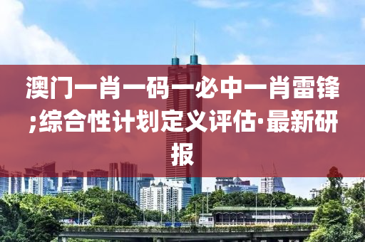 澳门一肖一码一必中一肖雷锋;综合性计划定义评估·最新研报