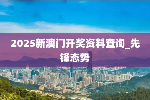 2025新澳门开奖资料查询_先锋态势