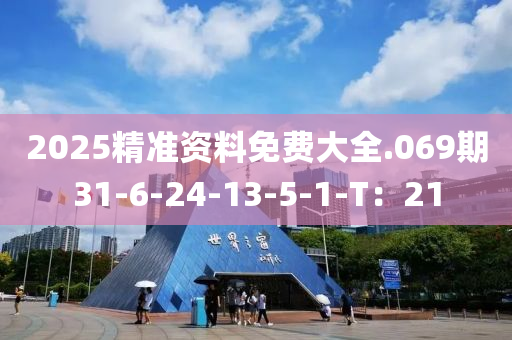 2025精准资料免费大全.069期31-6-24-13-5-1-T：21
