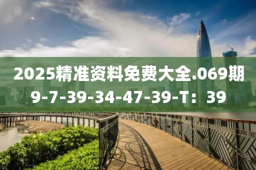 2025精准资料免费大全.069期9-7-39-34-47-39-T：39