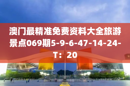 澳门最精准免费资料大全旅游景点069期5-9-6-47-14-24-T：20