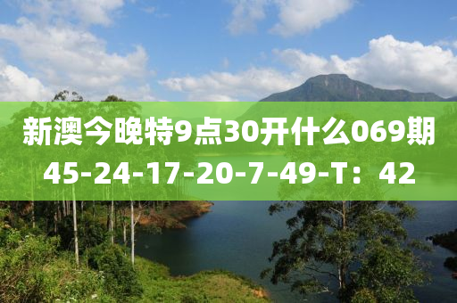 新澳今晚特9点30开什么069期45-24-17-20-7-49-T：42