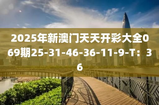 2025年新澳门天天开彩大全069期25-31-46-36-11-9-T：36