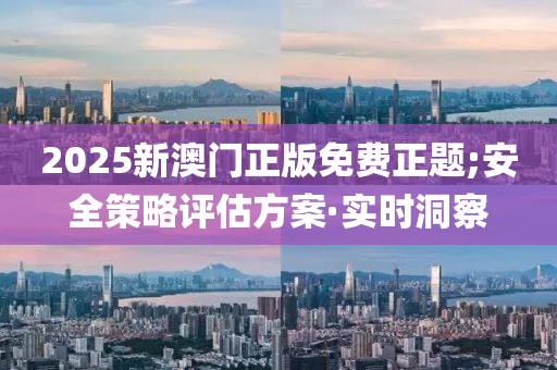 2025新澳门正版免费正题;安全策略评估方案·实时洞察