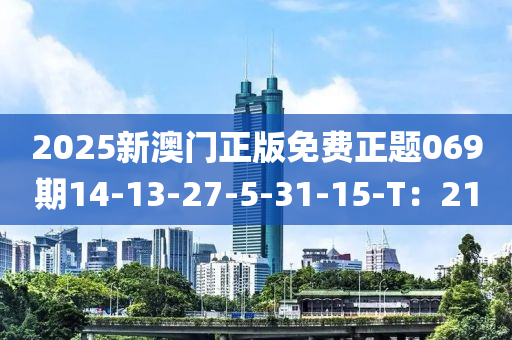 2025新澳门正版免费正题069期14-13-27-5-31-15-T：21