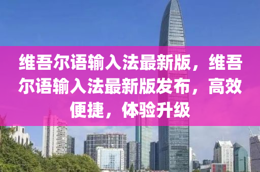 维吾尔语输入法最新版，维吾尔语输入法最新版发布，高效便捷，体验升级