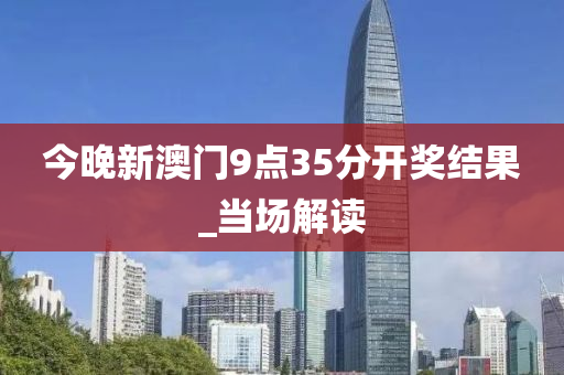 今晚新澳门9点35分开奖结果_当场解读