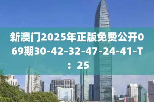 新澳门2025年正版免费公开069期30-42-32-47-24-41-T：25