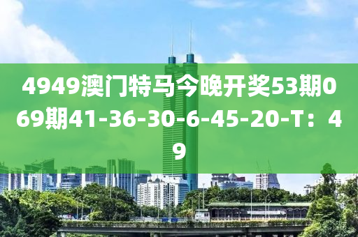 4949澳门特马今晚开奖53期069期41-36-30-6-45-20-T：49