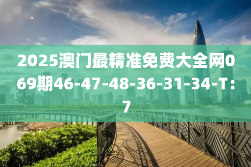 2025澳门最精准免费大全网069期46-47-48-36-31-34-T：7