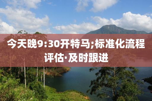 今天晚9:30开特马;标准化流程评估·及时跟进