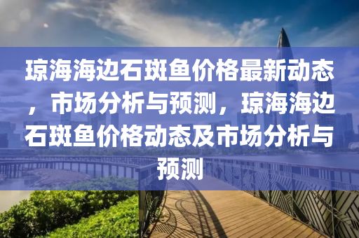 琼海海边石斑鱼价格最新动态，市场分析与预测，琼海海边石斑鱼价格动态及市场分析与预测